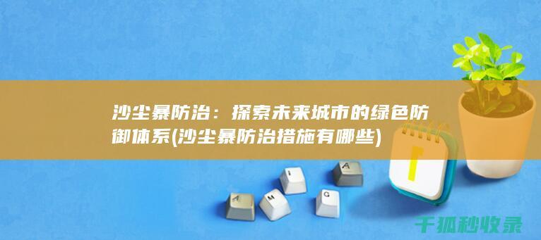 沙尘暴防治：探索未来城市的绿色防御体系 (沙尘暴防治措施有哪些)