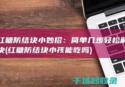 红糖防结块小妙招：简单几步轻松解决 (红糖防结块小孩能吃吗)
