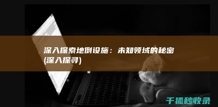 深入探索地倒设施：未知领域的秘密 (深入探寻)