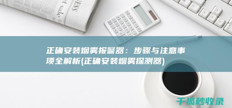 正确安装烟雾报警器：步骤与注意事项全解析 (正确安装烟雾探测器)