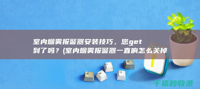 室内烟雾报警器安装技巧，您get到了吗？ (室内烟雾报警器一直响怎么关掉)