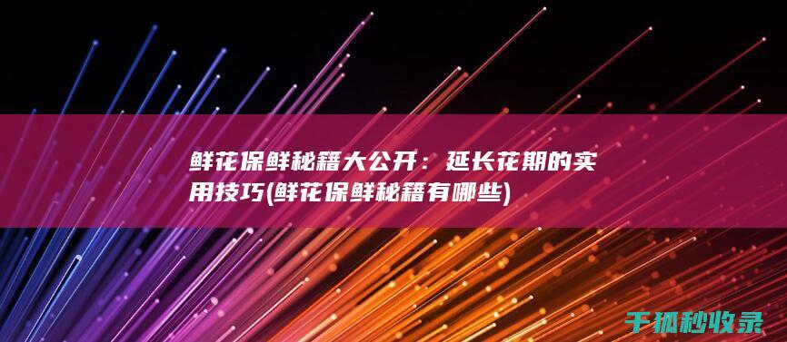 鲜花保鲜秘籍大公开：延长花期的实用技巧 (鲜花保鲜秘籍有哪些)