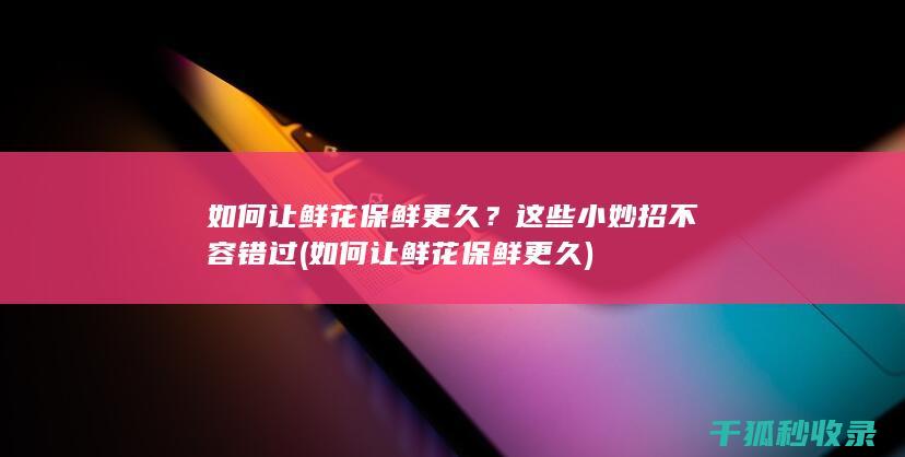 如何让鲜花保鲜更久？这些小妙招不容错过 (如何让鲜花保鲜更久)