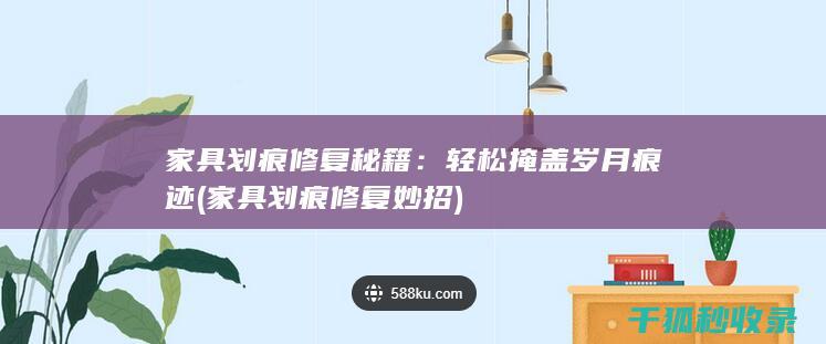 家具划痕修复秘籍：轻松掩盖岁月痕迹 (家具划痕修复妙招)