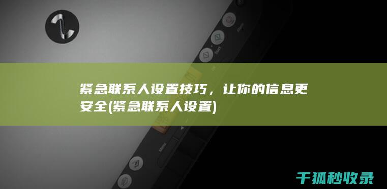 紧急联系人设置技巧，让你的信息更安全 (紧急联系人设置)