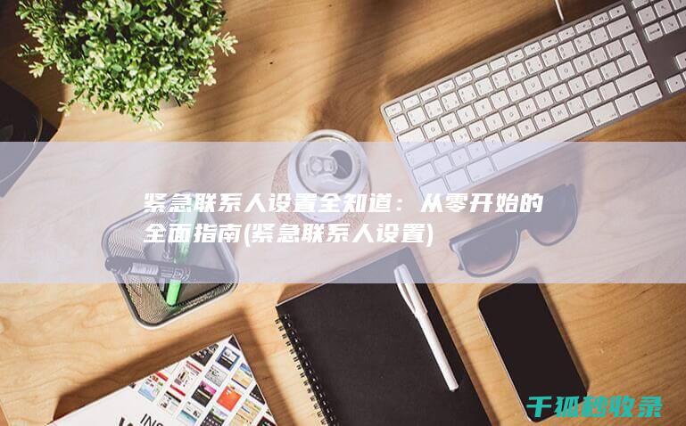 紧急联系人设置全知道：从零开始的全面指南 (紧急联系人设置)