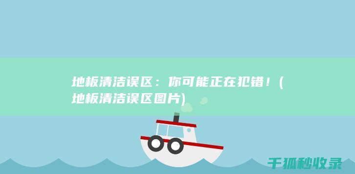 地板清洁误区：你可能正在犯错！ (地板清洁误区图片)