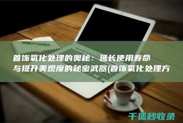首饰氧化处理的奥秘：延长使用寿命与提升美观度的秘密武器 (首饰氧化处理方法)