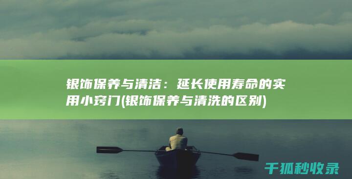 银饰保养与清洁：延长使用寿命的实用小窍门 (银饰保养与清洗的区别)