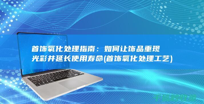首饰氧化处理指南：如何让饰品重现光彩并延长使用寿命 (首饰氧化处理工艺)