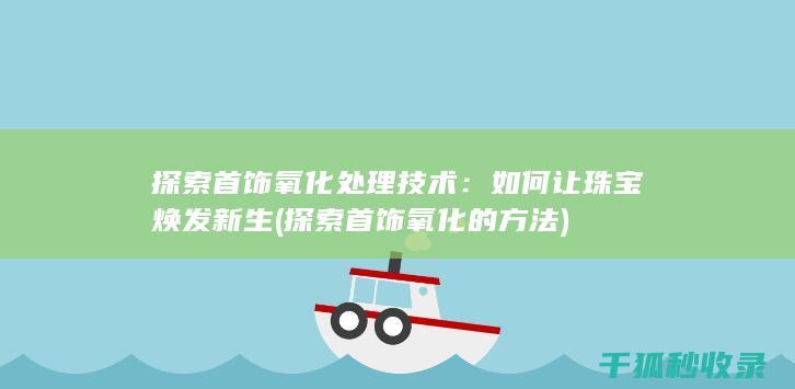 探索首饰氧化处理技术：如何让珠宝焕发新生 (探索首饰氧化的方法)