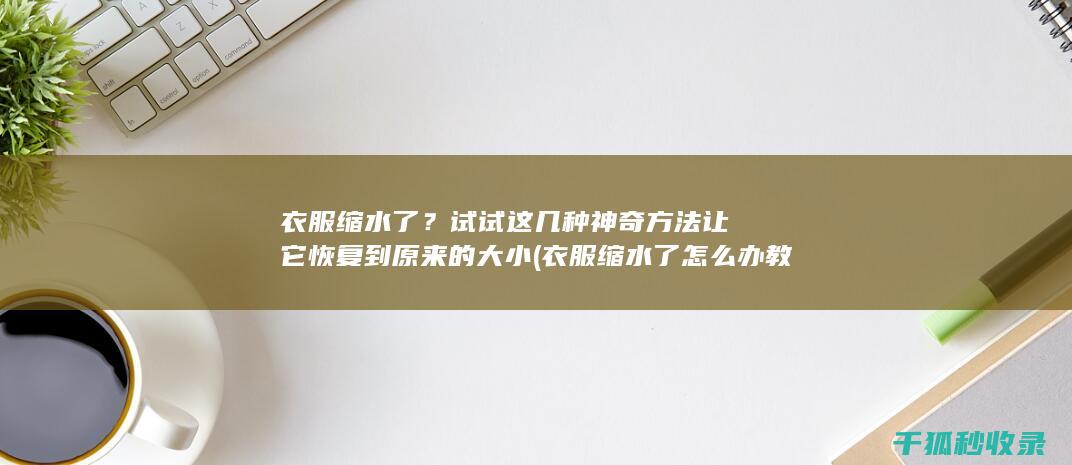 衣服缩水了？试试这几种神奇方法让它恢复到原来的大小 (衣服缩水了怎么办 教你三招还原)
