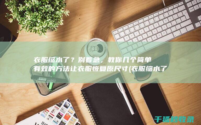 衣服缩水了？别着急，教你几个简单有效的方法让衣服恢复原尺寸 (衣服缩水了怎么恢复)