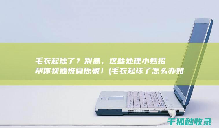 毛衣起球了？别急，这些处理小妙招帮你快速恢复原貌！ (毛衣起球了怎么办如何快速去除)