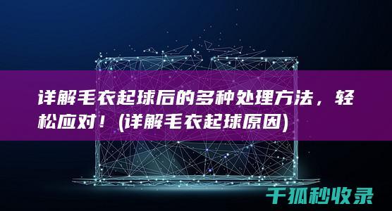详解毛衣起球后的多种处理方法，轻松应对！ (详解毛衣起球原因)