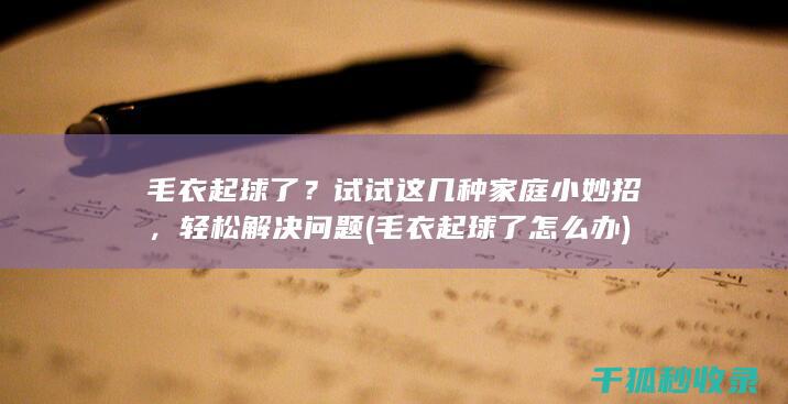 毛衣起球了？试试这几种家庭小妙招，轻松解决问题 (毛衣起球了怎么办)