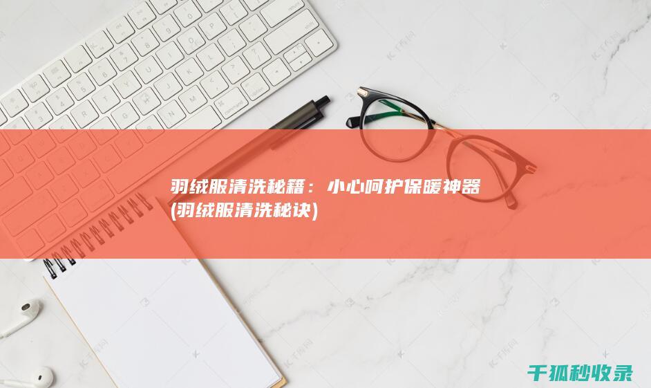 羽绒服清洗秘籍：小心呵护保暖神器 (羽绒服清洗秘诀)