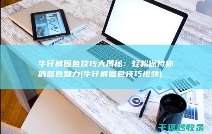 牛仔裤固色技巧大揭秘：轻松保持你的蓝色魅力 (牛仔裤固色技巧视频)