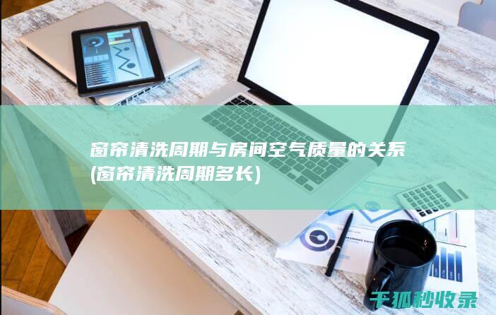 窗帘清洗周期与房间空气质量的关系 (窗帘清洗周期多长)