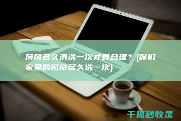 窗帘多久清洗一次才算合理？ (你们家里的窗帘多久洗一次)