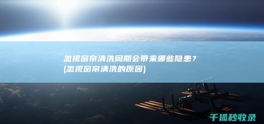 忽视窗帘清洗周期会带来哪些隐患？ (忽视窗帘清洗的原因)