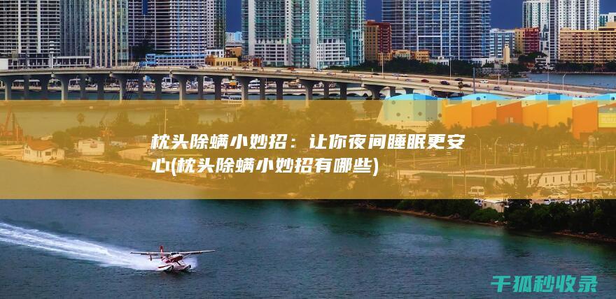 枕头除螨小妙招：让你夜间睡眠更安心 (枕头除螨小妙招有哪些)