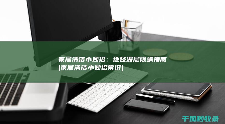 家居清洁小妙招：地毯深层除螨指南 (家居清洁小妙招常识)