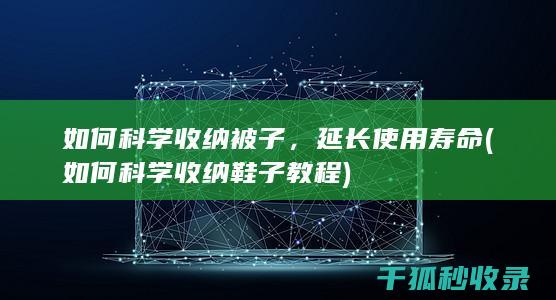 如何科学收纳被子，延长使用寿命 (如何科学收纳鞋子教程)