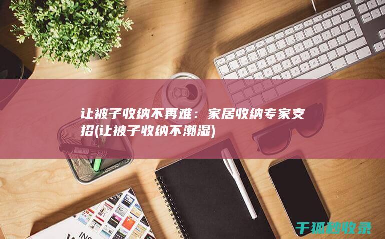 让被子收纳不再难：家居收纳专家支招 (让被子收纳不潮湿)