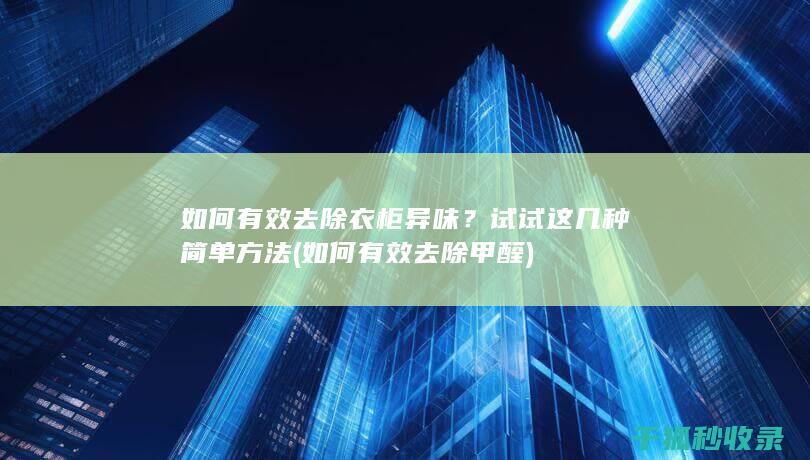 如何有效去除衣柜异味？试试这几种简单方法 (如何有效去除甲醛)