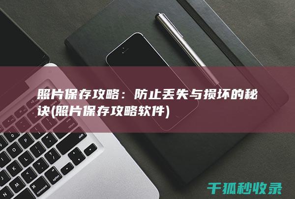 照片保存攻略：防止丢失与损坏的秘诀 (照片保存攻略软件)