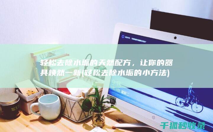 轻松去除水垢的天然配方，让你的器具焕然一新 (轻松去除水垢的小方法)