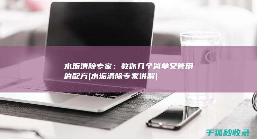 水垢清除专家：教你几个简单又管用的配方 (水垢清除专家讲解)