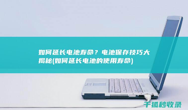 如何延长电池寿命？电池保存技巧大揭秘 (如何延长电池的使用寿命)