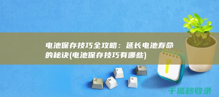 电池保存技巧全攻略：延长电池寿命的秘诀 (电池保存技巧有哪些)