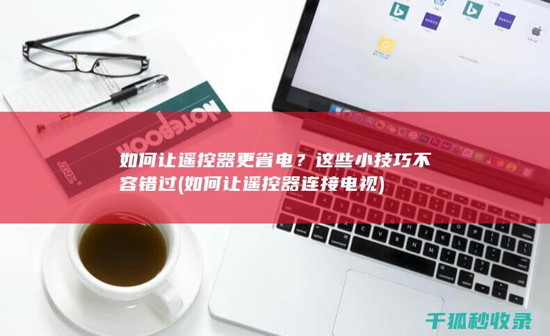 如何让遥控器更省电？这些小技巧不容错过 (如何让遥控器连接电视)