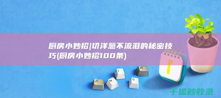 厨房小妙招 | 切洋葱不流泪的秘密技巧 (厨房小妙招100条)