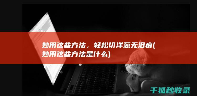 妙用这些方法，轻松切洋葱无泪痕 (妙用这些方法是什么)