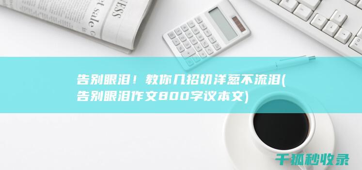 告别眼泪！教你几招切洋葱不流泪 (告别眼泪作文800字议本文)