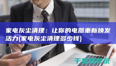 家电灰尘清理：让你的电器重新焕发活力 (家电灰尘清理多少钱)