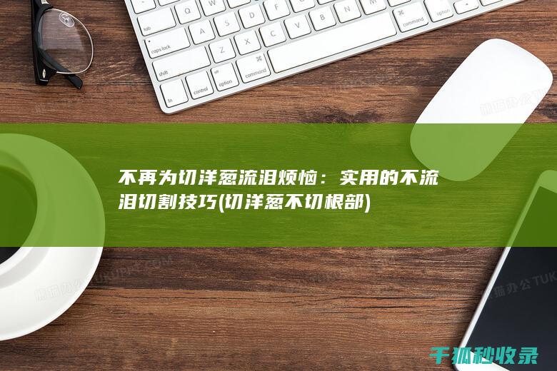 不再为切洋葱流泪烦恼：实用的不流泪切割技巧 (切洋葱不切根部)