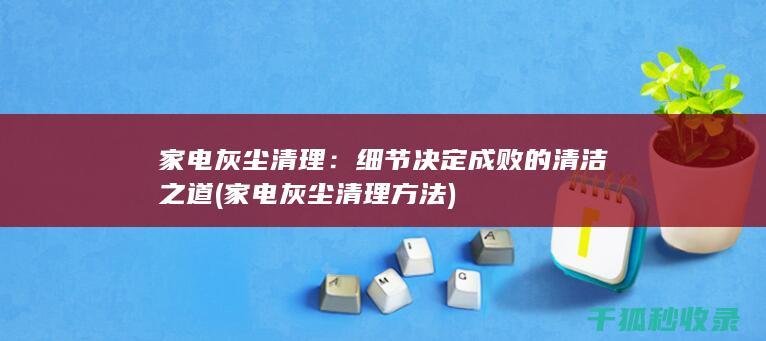 家电灰尘清理：细节决定成败的清洁之道 (家电灰尘清理方法)