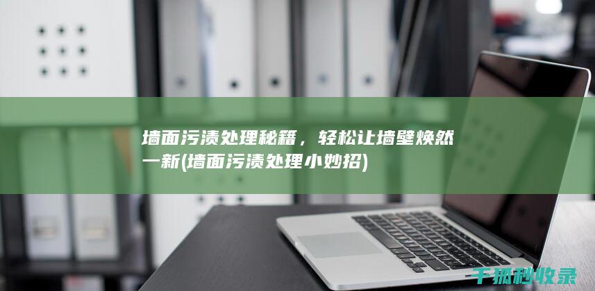 墙面污渍处理秘籍，轻松让墙壁焕然一新 (墙面污渍处理小妙招)