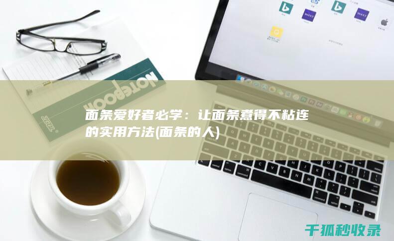 面条爱好者必学：让面条煮得不粘连的实用方法 (面条的人)