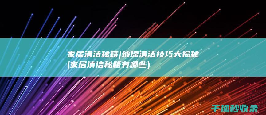 家居清洁秘籍 | 玻璃清洁技巧大揭秘 (家居清洁秘籍有哪些)