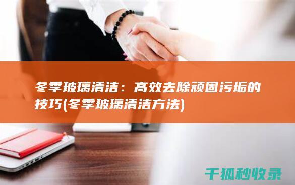 冬季玻璃清洁：高效去除顽固污垢的技巧 (冬季玻璃清洁方法)