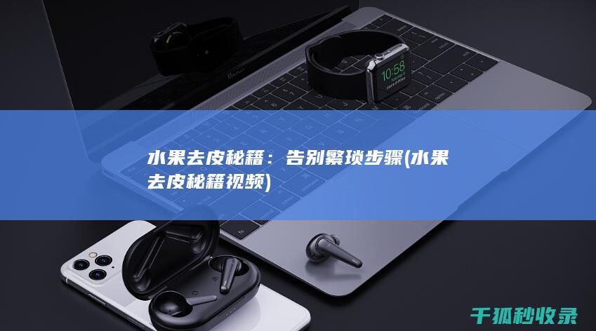 水果去皮秘籍：告别繁琐步骤 (水果去皮秘籍视频)