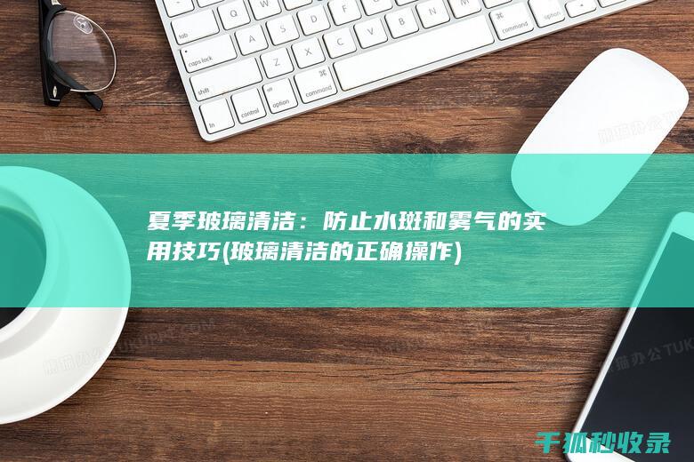 夏季玻璃清洁：防止水斑和雾气的实用技巧 (玻璃清洁的正确操作)