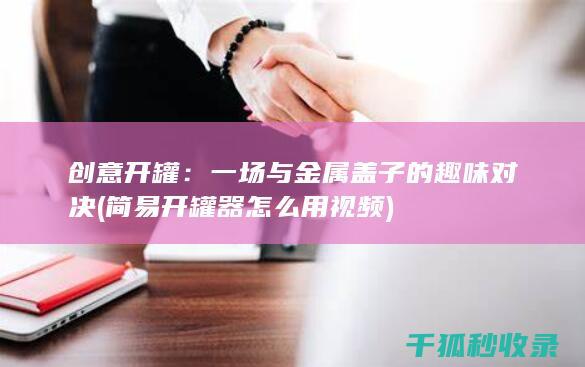 创意开罐：一场与金属盖子的趣味对决 (简易开罐器怎么用视频)