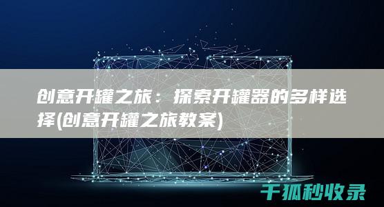 创意开罐之旅：探索开罐器的多样选择 (创意开罐之旅教案)